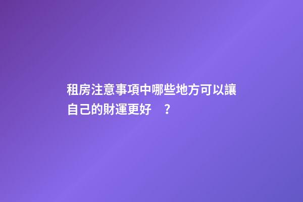 租房注意事項中哪些地方可以讓自己的財運更好？